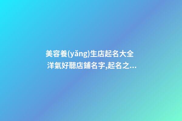 美容養(yǎng)生店起名大全 洋氣好聽店鋪名字,起名之家-第1張-店鋪起名-玄機(jī)派